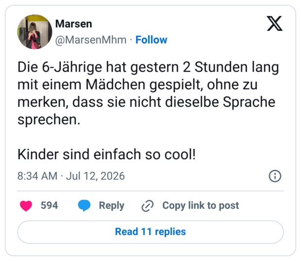 Die 6-Jährige hat gestern 2 Stunden lang mit einem Mädchen gespielt, ohne zu merken, dass sie nicht dieselbe Sprache sprechen. Kinder sind einfach so cool!
