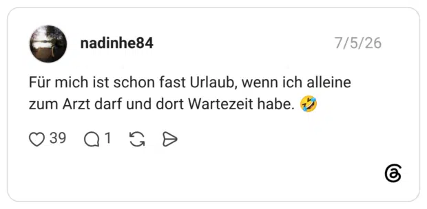 Für mich ist schon fast Urlaub, wenn ich alleine zum Arzt darf und dort Wartezeit habe. 🤣