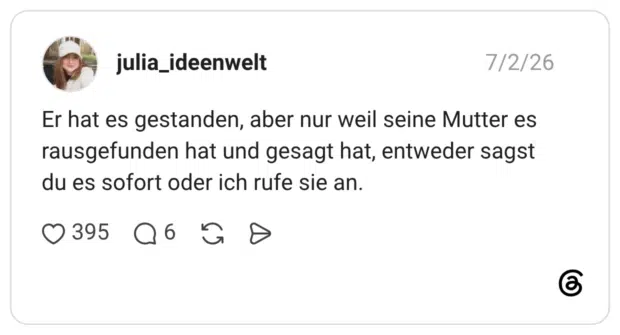 julia_ideenwelt 02.07.2026 Er hat es gestanden, aber nur weil seine Mutter es rausgefunden hat und gesagt hat, entweder sagst du es sofort oder ich rufe sie an.