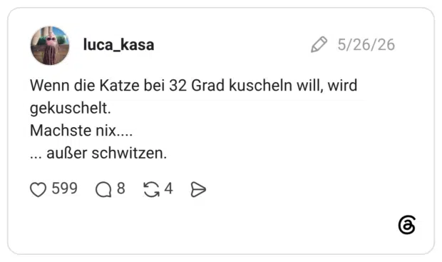 Wenn die Katze bei 32 Grad kuscheln will, wird gekuschelt. Machste nix.... ... außer schwitzen.