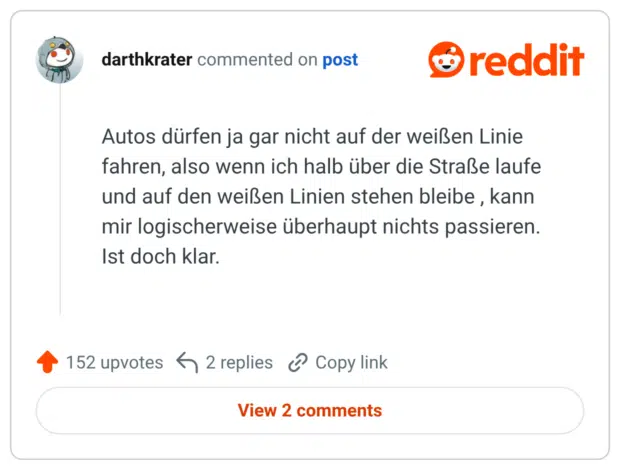 Autos dürfen ja gar nicht auf der weißen Linie fahren, also wenn ich halb über die Straße laufe und auf den weißen Linien stehen bleibe, kann mir logischerweise überhaupt nichts passieren. Ist doch klar.