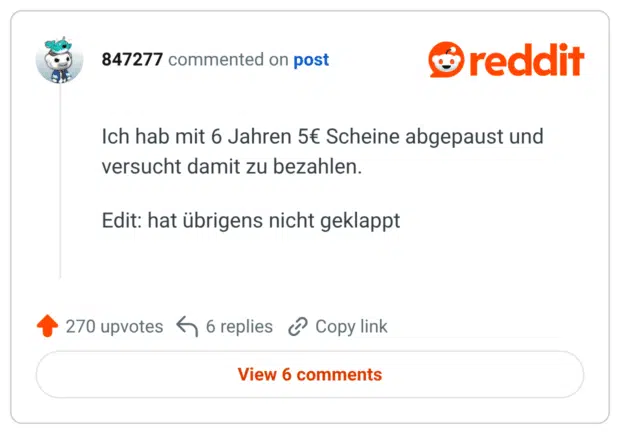 Ich hab mit 6 Jahren 5€ Scheine abgepaust und versucht damit zu bezahlen. Edit: hat übrigens nicht geklappt