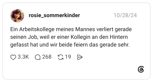 Ein Arbeitskollege meines Mannes verliert gerade seinen Job, weil er einer Kollegin an den Hintern gefasst hat und wir beide feiern das gerade sehr.