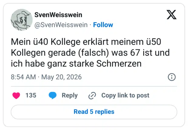 Mein ü40 Kollege erklärt meinem ü50 Kollegen gerade (falsch) was 67 ist und ich habe ganz starke Schmerzen