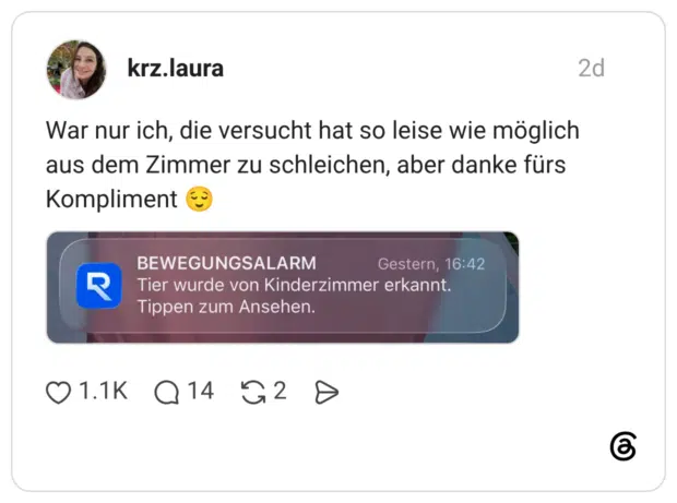 War nur ich, die versucht hat so leise wie möglich aus dem Zimmer zu schleichen, aber danke fürs Kompliment R BEWEGUNGSALARM Tier wurde von Kinderzimmer erkannt.