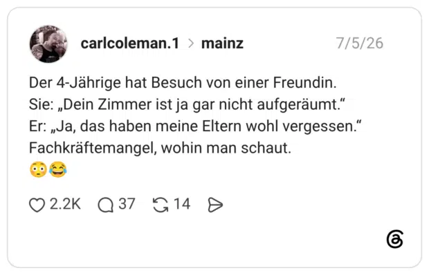 Der 4-Jährige hat Besuch von einer Freundin. Sie: „Dein Zimmer ist ja gar nicht aufgeräumt." Er: „Ja, das haben meine Eltern wohl vergessen." Fachkräftemangel, wohin man schaut.
