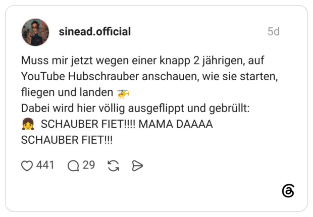 Muss mir jetzt wegen einer knapp 2 jährigen, auf YouTube Hubschrauber anschauen, wie sie starten, fliegen und landen do Dabei wird hier völlig ausgeflippt und gebrüllt: A. SCHAUBER FIET!!! MAMA DAAAA SCHAUBER FIET!!!