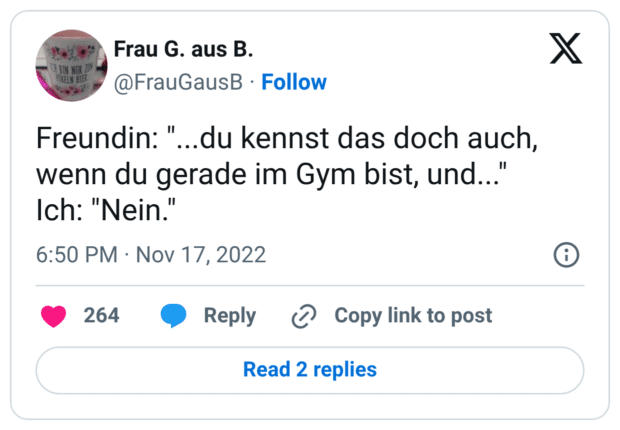 Freundin: "...du kennst das doch auch, wenn du gerade im Gym bist, und..." Ich: "Nein."