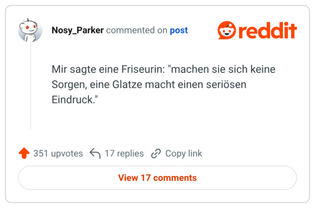 Mir sagte eine Friseurin: "machen sie sich keine Sorgen, eine Glatze macht einen seriösen Eindruck."