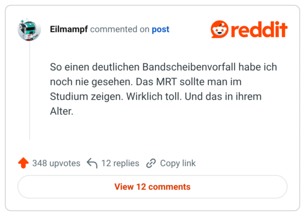So einen deutlichen Bandscheibenvorfall habe ich noch nie gesehen. Das MRT sollte man im Studium zeigen. Wirklich toll. Und das in ihrem Alter.