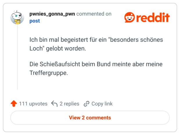 Ich bin mal begeistert für ein "besonders schönes Loch" gelobt worden. Die Schießaufsicht beim Bund meinte aber meine Treffergruppe.