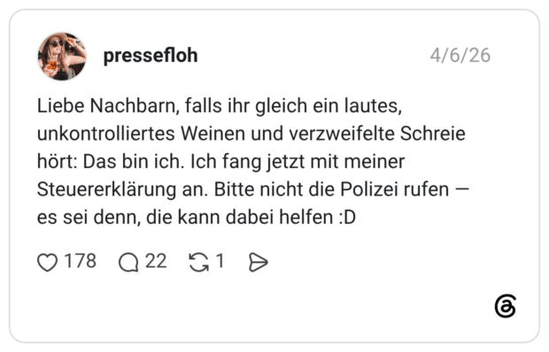 Liebe Nachbarn, falls ihr gleich ein lautes, unkontrolliertes Weinen und verzweifelte Schreie hört: Das bin ich. Ich fang jetzt mit meiner Steuererklärung an. Bitte nicht die Polizei rufen — es sei denn, die kann dabei helfen :D