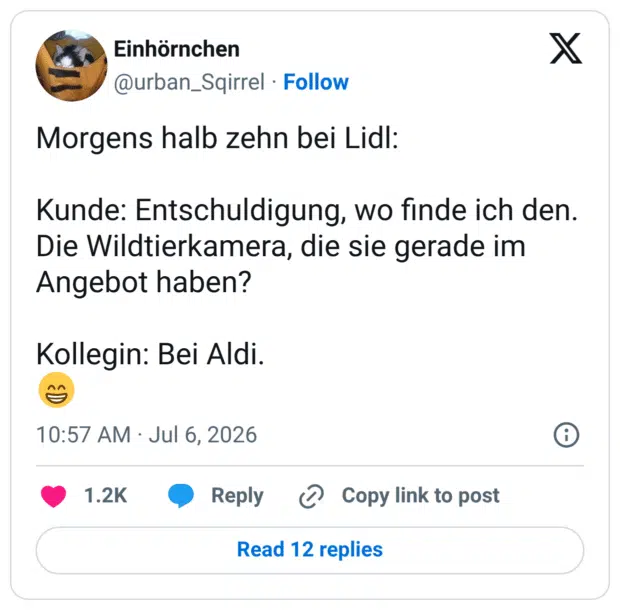Morgens halb zehn bei Lidl: Kunde: Entschuldigung, wo finde ich den. Die Wildtierkamera, die sie gerade im Angebot haben? Kollegin: Bei Aldi