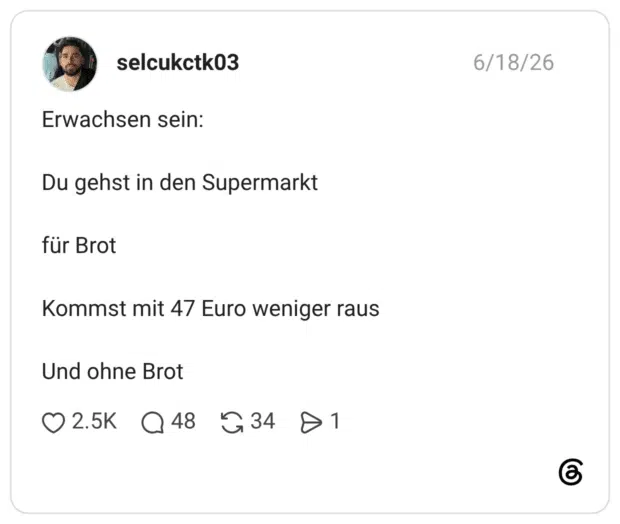 Erwachsen sein: Du gehst in den Supermarkt für Brot Kommst mit 47 Euro weniger raus Und ohne Brot