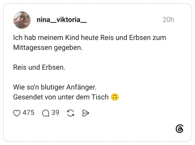 Ich hab meinem Kind heute Reis und Erbsen zum Mittagessen gegeben. Reis und Erbsen. Wie so‘n blutiger Anfänger. Gesendet von unter dem Tisch 🙃