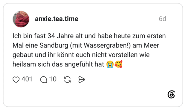 Ich bin fast 34 Jahre alt und habe heute zum ersten Mal eine Sandburg (mit Wassergraben!) am Meer gebaut und ihr könnt euch nicht vorstellen wie heilsam sich das angefühlt hat 😭🥰