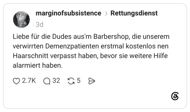 Liebe für die Dudes aus'm Barbershop, die unserem verwirrten Demenzpatienten erstmal kostenlos nen Haarschnitt verpasst haben, bevor sie weitere Hilfe alarmiert haben.