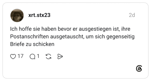 Ich hoffe sie haben bevor er ausgestiegen ist, ihre Postanschriften ausgetauscht, um sich gegenseitig Briefe zu schicken