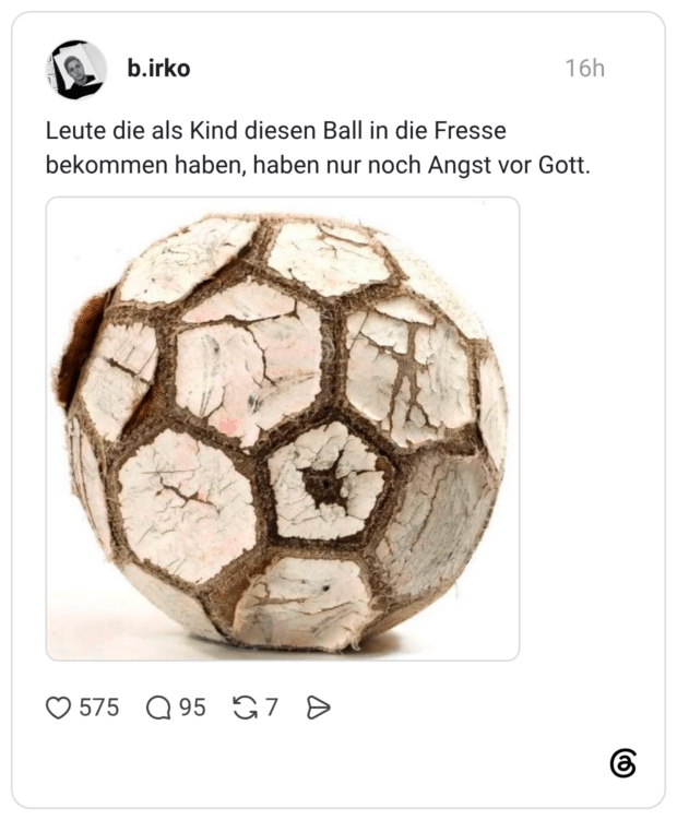 Leute die als Kind diesen Ball in die Fresse bekommen haben, haben nur noch Angst vor Gott.