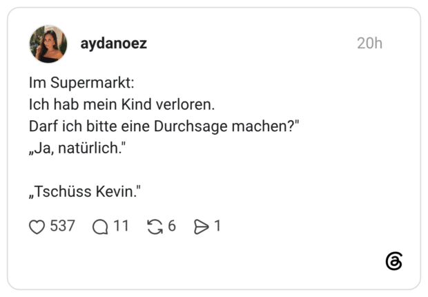 Im Supermarkt: Ich hab mein Kind verloren. Darf ich bitte eine Durchsage machen?" „Ja, natürlich." „Tschüss Kevin."