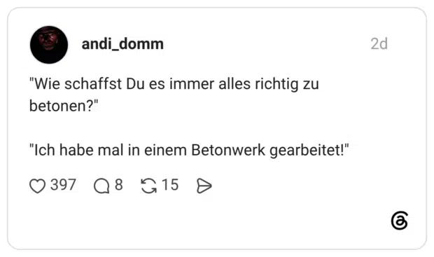 "Wie schaffst Du es immer alles richtig zu betonen?" "Ich habe mal in einem Betonwerk gearbeitet!"