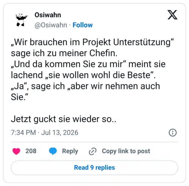 Wir brauchen im Projekt Unterstützung" sage ich zu meiner Chefin. „Und da kommen Sie zu mir" meint sie lachend „sie wollen wohl die Beste". „Ja", Sie. Jetzt guckt sie wieder so.. 7:34 PM • Jul 13, 2026 ", sage ich „aber wir nehmen auch