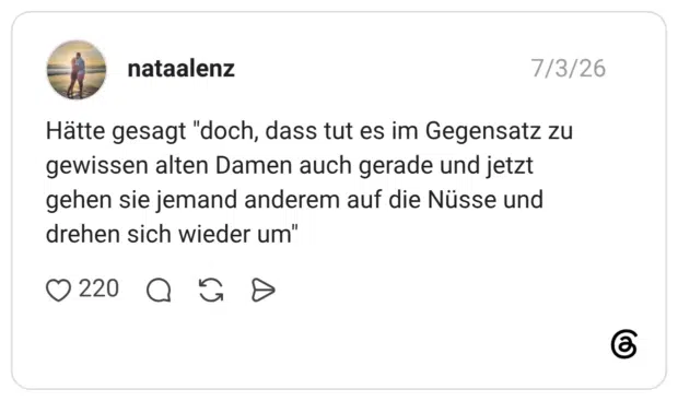 Hätte gesagt "doch, dass tut es im Gegensatz zu gewissen alten Damen auch gerade und jetzt gehen sie jemand anderem auf die Nüsse und drehen sich wieder um"