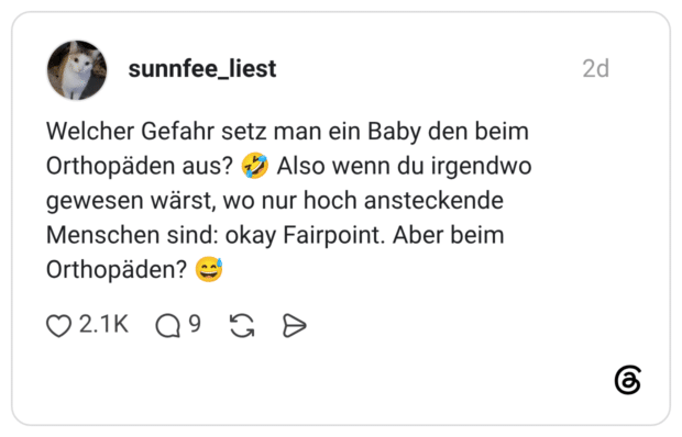 Welcher Gefahr setz man ein Baby den beim Orthopäden aus? Also wenn du irgendwo gewesen wärst, wo nur hoch ansteckende Menschen sind: okay Fairpoint. Aber beim Orthopäden?