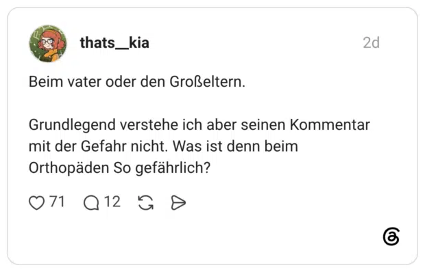 Beim vater oder den Großeltern. Grundlegend verstehe ich aber seinen Kommentar mit der Gefahr nicht. Was ist denn beim Orthopäden So gefährlich?