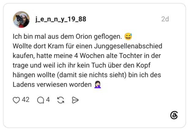 Ich bin mal aus dem Orion geflogen. Wollte dort Kram für einen Junggesellenabschied kaufen, hatte meine 4 Wochen alte Tochter in der trage und weil ich ihr kein Tuch über den Kopf hängen wollte (damit sie nichts sieht) bin ich des Ladens verwiesen worden