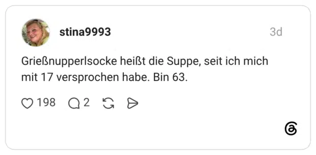 Grießnupperlsocke heißt die Suppe, seit ich mich mit 17 versprochen habe. Bin 63.