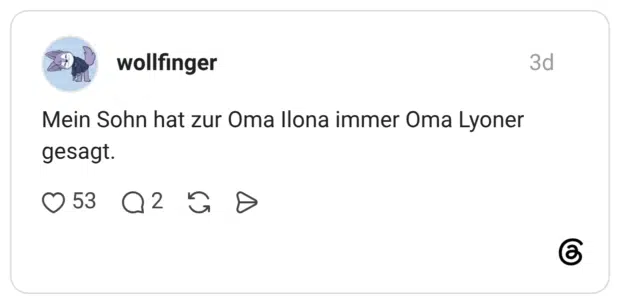 Mein Sohn hat zur Oma Ilona immer Oma Lyoner gesagt.