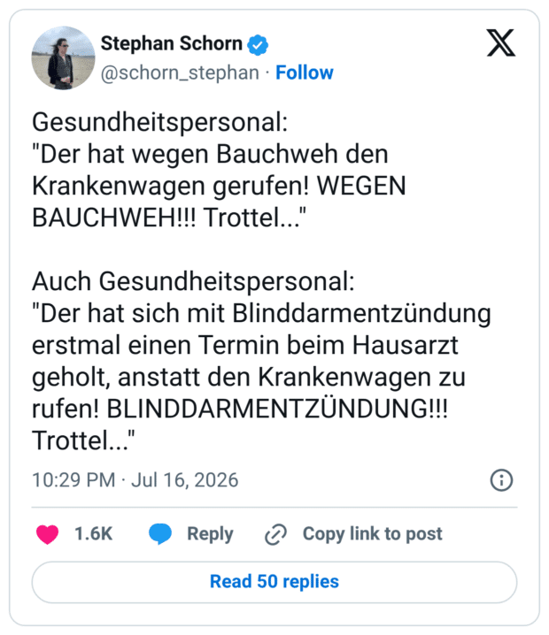 Gesundheitspersonal: "Der hat wegen Bauchweh den Krankenwagen gerufen! WEGEN BAUCHWEH!!! Trottel..." Auch Gesundheitspersonal: "Der hat sich mit Blinddarmentzündung erstmal einen Termin beim Hausarzt geholt, anstatt den Krankenwagen zu rufen! BLINDDARMENTZÜNDUNG!!! Trottel..."