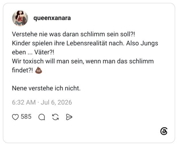 Verstehe nie was daran schlimm sein soll?! Kinder spielen ihre Lebensrealität nach. Also Jungs eben ... Väter?! Wir toxisch will man sein, wenn man das schlimm findet?! Nene verstehe ich nicht.
