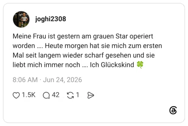 Meine Frau ist gestern am grauen Star operiert worden .... Heute morgen hat sie mich zum ersten Mal seit langem wieder scharf gesehen und sie liebt mich immer noch …... Ich Glückskind