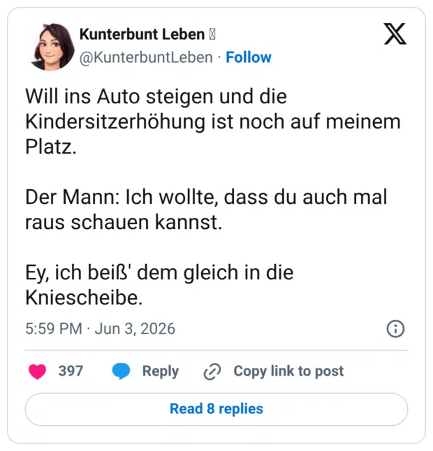Will ins Auto steigen und die Kindersitzerhöhung ist noch auf meinem Platz. Der Mann: Ich wollte, dass du auch mal raus schauen kannst. Ey, ich beiß' dem gleich in die Kniescheibe.