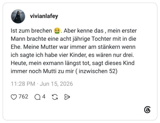 Ist zum brechen 2. Aber kenne das , mein erster Mann brachte eine acht jährige Tochter mit in die Ehe. Meine Mutter war immer am stänkern wenn ich sagte ich habe vier Kinder, es wären nur drei. Heute, mein exmann längst tot, sagt dieses Kind immer noch Mutti zu mir ( inzwischen 52)