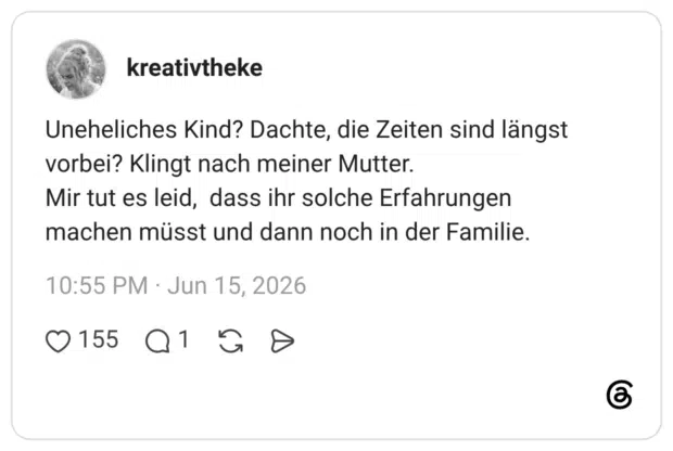 Uneheliches Kind? Dachte, die Zeiten sind längst vorbei? Klingt nach meiner Mutter. Mir tut es leid, dass ihr solche Erfahrungen machen müsst und dann noch in der Familie.