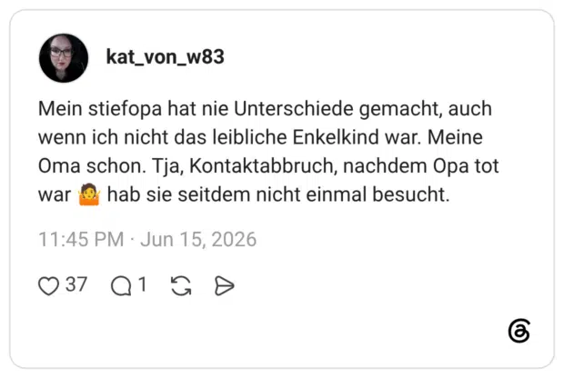 Mein stiefopa hat nie Unterschiede gemacht, auch wenn ich nicht das leibliche Enkelkind war. Meine Oma schon. Tja, Kontaktabbruch, nachdem Opa tot war & hab sie seitdem nicht einmal besucht.