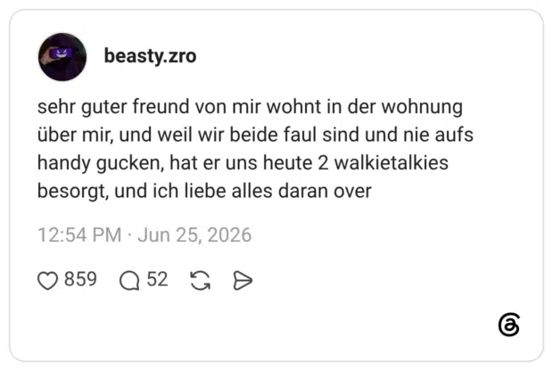 sehr guter freund von mir wohnt in der wohnung über mir, und weil wir beide faul sind und nie aufs handy gucken, hat er uns heute 2 walkietalkies besorgt, und ich liebe alles daran ove