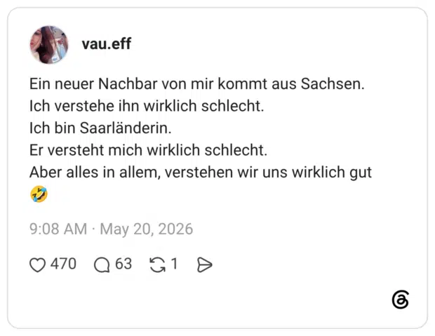 Ein neuer Nachbar von mir kommt aus Sachsen. Ich verstehe ihn wirklich schlecht. Ich bin Saarländerin. Er versteht mich wirklich schlecht. Aber alles in allem, verstehen wir uns wirklich gut