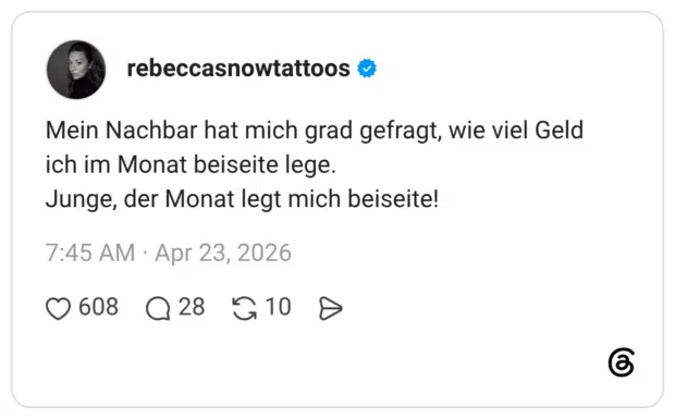 Mein Nachbar hat mich grad gefragt, wie viel Geld ich im Monat beiseite lege. Junge, der Monat legt mich beiseite!