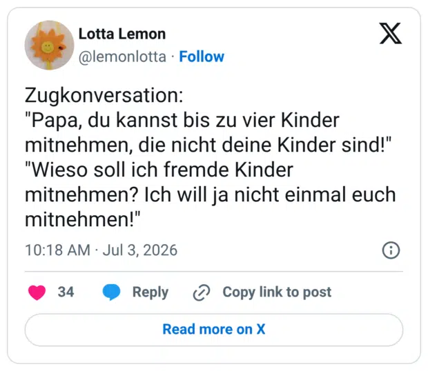 Zugkonversation: "Papa, du kannst bis zu vier Kinder mitnehmen, die nicht deine Kinder sind!" "Wieso soll ich fremde Kinder mitnehmen? Ich will ja nicht einmal euch mitnehmen!"
