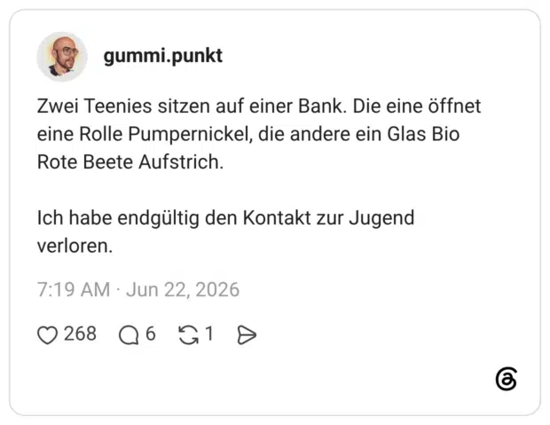 Zwei Teenies sitzen auf einer Bank. Die eine öffnet eine Rolle Pumpernickel, die andere ein Glas Bio Rote Beete Aufstrich. Ich habe endgültig den Kontakt zur Jugend verloren.