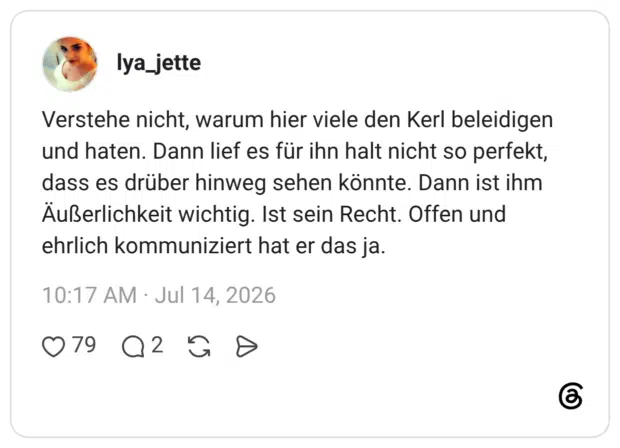 Verstehe nicht, warum hier viele den Kerl beleidigen und haten. Dann lief es für ihn halt nicht so perfekt, dass es drüber hinweg sehen könnte. Dann ist ihm Äußerlichkeit wichtig. Ist sein Recht. Offen und ehrlich kommuniziert hat er das ja.