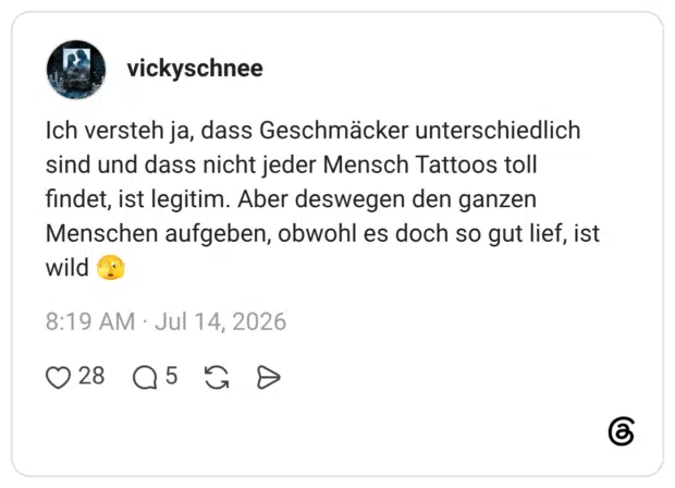 Ich versteh ja, dass Geschmäcker unterschiedlich sind und dass nicht jeder Mensch Tattoos toll findet, ist legitim. Aber deswegen den ganzen Menschen aufgeben, obwohl es doch so gut lief, ist wild 🫣