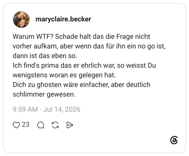 Warum WTF? Schade halt das die Frage nicht vorher aufkam, aber wenn das für ihn ein no go ist, dann ist das eben so. Ich find's prima das er ehrlich war, so weisst Du wenigstens woran es gelegen hat. Dich zu ghosten wäre einfacher, aber deutlich schlimmer gewesen.