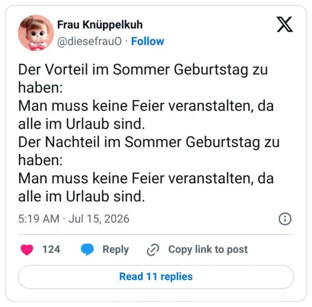 Der Vorteil im Sommer Geburtstag zu haben: Man muss keine Feier veranstalten, da alle im Urlaub sind. Der Nachteil im Sommer Geburtstag zu haben: Man muss keine Feier veranstalten, da alle im Urlaub sind.