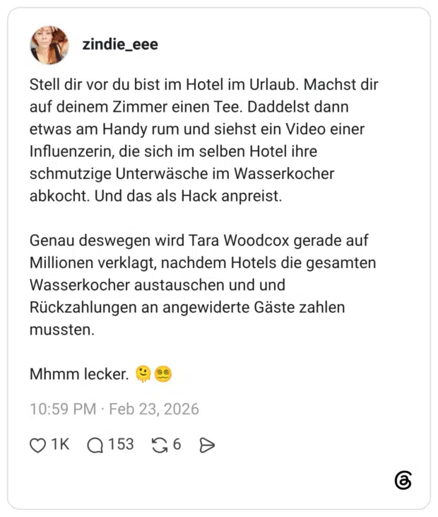 Stell dir vor du bist im Hotel im Urlaub. Machst dir auf deinem Zimmer einen Tee. Daddelst dann etwas am Handy rum und siehst ein Video einer Influenzerin, die sich im selben Hotel ihre schmutzige Unterwäsche im Wasserkocher abkocht. Und das als Hack anpreist. Genau deswegen wird Tara Woodcox gerade auf Millionen verklagt, nachdem Hotels die gesamten Wasserkocher austauschen und und Rückzahlungen an angewiderte Gäste zahlen mussten. Mhmm lecker.