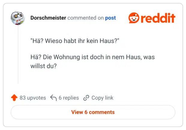 "Hä? Wieso habt ihr kein Haus?" Hä? Die Wohnung ist doch in nem Haus, was willst du?